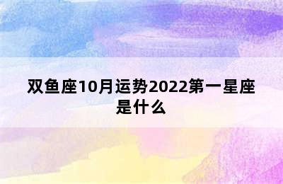 双鱼座10月运势2022第一星座是什么