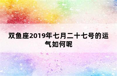 双鱼座2019年七月二十七号的运气如何呢