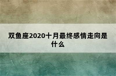 双鱼座2020十月最终感情走向是什么