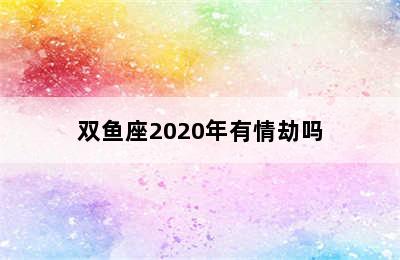 双鱼座2020年有情劫吗