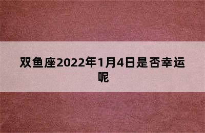 双鱼座2022年1月4日是否幸运呢