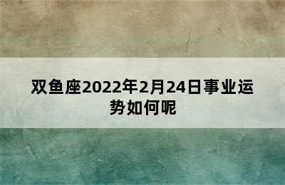 双鱼座2022年2月24日事业运势如何呢