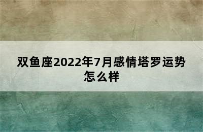 双鱼座2022年7月感情塔罗运势怎么样