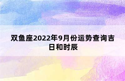 双鱼座2022年9月份运势查询吉日和时辰