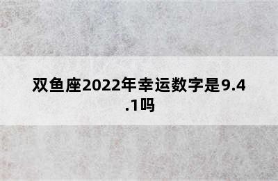 双鱼座2022年幸运数字是9.4.1吗