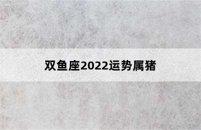 双鱼座2022运势属猪