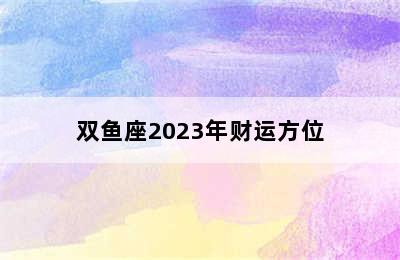 双鱼座2023年财运方位