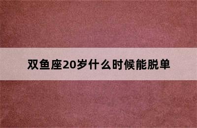 双鱼座20岁什么时候能脱单