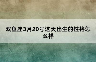 双鱼座3月20号这天出生的性格怎么样