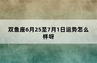 双鱼座6月25至7月1日运势怎么样呀