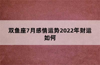 双鱼座7月感情运势2022年财运如何