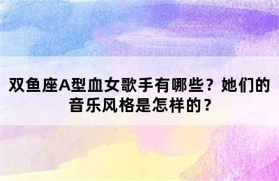 双鱼座A型血女歌手有哪些？她们的音乐风格是怎样的？
