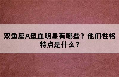 双鱼座A型血明星有哪些？他们性格特点是什么？