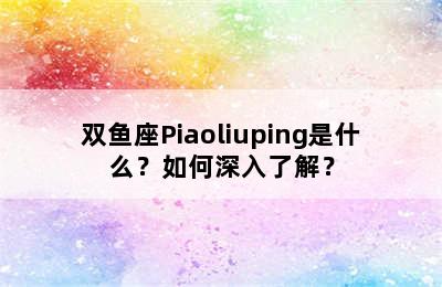 双鱼座Piaoliuping是什么？如何深入了解？
