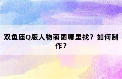 双鱼座Q版人物萌图哪里找？如何制作？