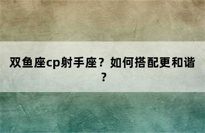 双鱼座cp射手座？如何搭配更和谐？
