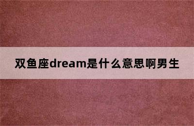 双鱼座dream是什么意思啊男生