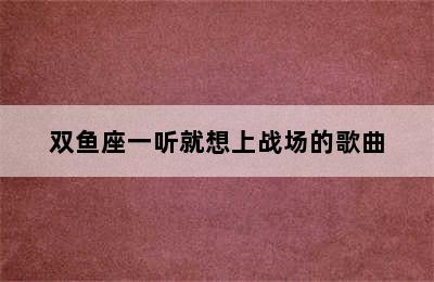 双鱼座一听就想上战场的歌曲