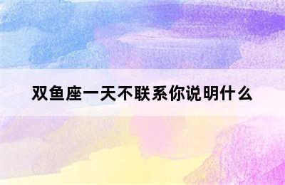 双鱼座一天不联系你说明什么