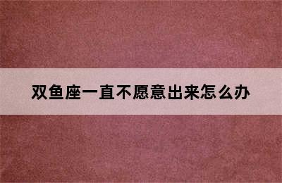 双鱼座一直不愿意出来怎么办