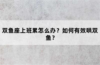 双鱼座上班累怎么办？如何有效哄双鱼？