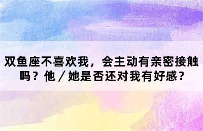 双鱼座不喜欢我，会主动有亲密接触吗？他／她是否还对我有好感？