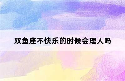 双鱼座不快乐的时候会理人吗