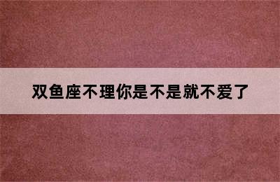 双鱼座不理你是不是就不爱了