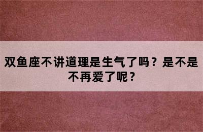 双鱼座不讲道理是生气了吗？是不是不再爱了呢？