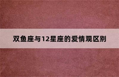 双鱼座与12星座的爱情观区别