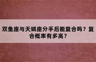 双鱼座与天蝎座分手后能复合吗？复合概率有多高？