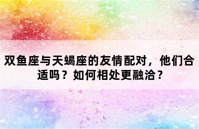 双鱼座与天蝎座的友情配对，他们合适吗？如何相处更融洽？