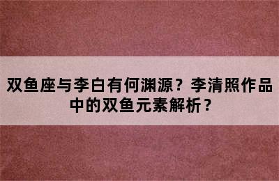 双鱼座与李白有何渊源？李清照作品中的双鱼元素解析？