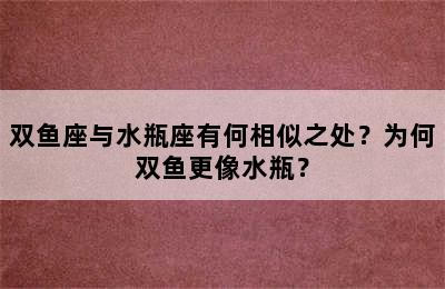 双鱼座与水瓶座有何相似之处？为何双鱼更像水瓶？