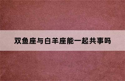 双鱼座与白羊座能一起共事吗