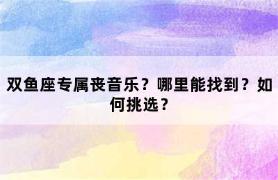 双鱼座专属丧音乐？哪里能找到？如何挑选？