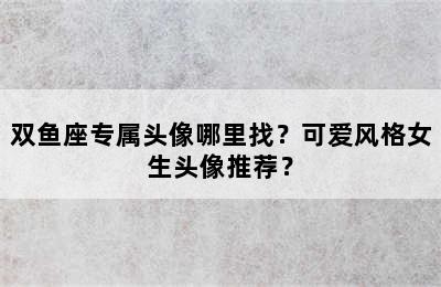 双鱼座专属头像哪里找？可爱风格女生头像推荐？