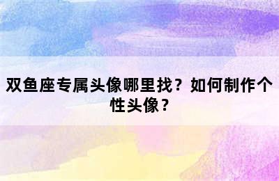 双鱼座专属头像哪里找？如何制作个性头像？