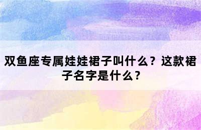 双鱼座专属娃娃裙子叫什么？这款裙子名字是什么？