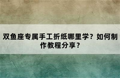 双鱼座专属手工折纸哪里学？如何制作教程分享？