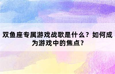 双鱼座专属游戏战歌是什么？如何成为游戏中的焦点？