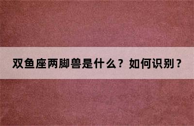 双鱼座两脚兽是什么？如何识别？