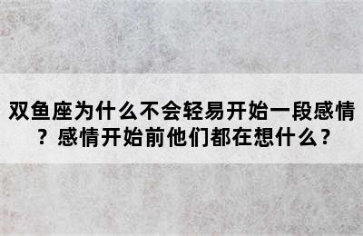 双鱼座为什么不会轻易开始一段感情？感情开始前他们都在想什么？