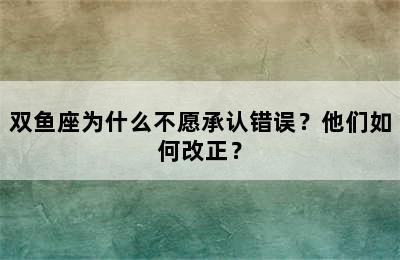 双鱼座为什么不愿承认错误？他们如何改正？