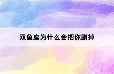 双鱼座为什么会把你删掉