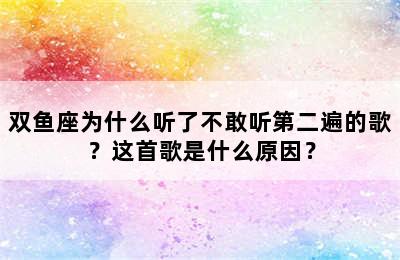 双鱼座为什么听了不敢听第二遍的歌？这首歌是什么原因？