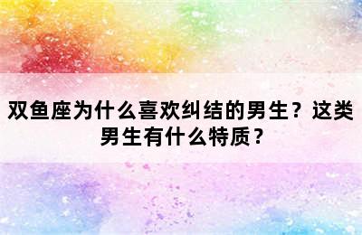 双鱼座为什么喜欢纠结的男生？这类男生有什么特质？