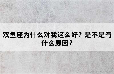 双鱼座为什么对我这么好？是不是有什么原因？