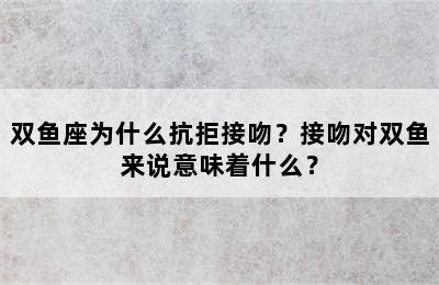 双鱼座为什么抗拒接吻？接吻对双鱼来说意味着什么？