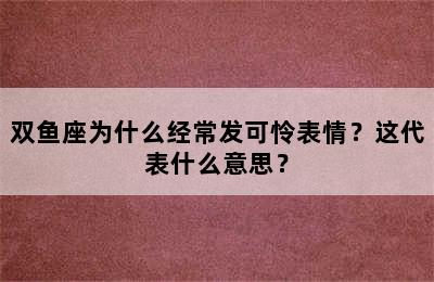 双鱼座为什么经常发可怜表情？这代表什么意思？